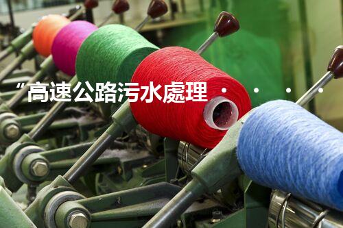 “高速公路污水處理，綠色出行新篇章”